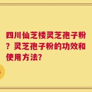 四川仙芝楼灵芝孢子粉？灵芝孢子粉的功效和使用方法？