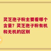 灵芝孢子粉主要看哪个含量？灵芝孢子粉有机和无机的区别