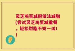 灵芝鸡蛋减肥做法减脂(尝试灵芝鸡蛋减重餐，轻松燃脂不妨一试！)