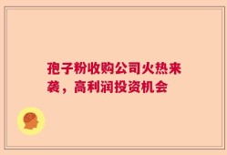 孢子粉收购公司火热来袭，高利润投资机会
