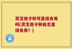 灵芝孢子粉可直接食用吗(灵芝孢子粉能否直接食用？)