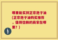 哪里能买到正宗孢子油(正宗孢子油购买推荐，值得信赖的商家在哪里？)