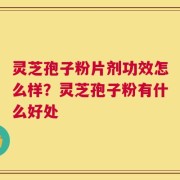 灵芝孢子粉片剂功效怎么样？灵芝孢子粉有什么好处