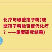 化疗与破壁孢子粉(破壁孢子粉能否替代化疗？——重要研究结果)