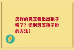 怎样的灵芝看出出孢子粉了？识别灵芝孢子粉的方法？