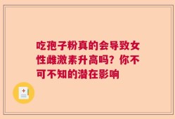 吃孢子粉真的会导致女性雌激素升高吗？你不可不知的潜在影响