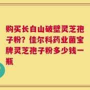 购买长白山破壁灵芝孢子粉？佳尔科药业菌宝牌灵芝孢子粉多少钱一瓶