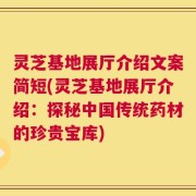 灵芝基地展厅介绍文案简短(灵芝基地展厅介绍：探秘中国传统药材的珍贵宝库)