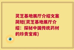 灵芝基地展厅介绍文案简短(灵芝基地展厅介绍：探秘中国传统药材的珍贵宝库)
