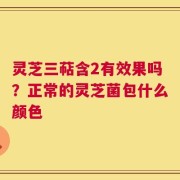 灵芝三萜含2有效果吗？正常的灵芝菌包什么颜色