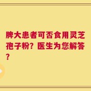 脾大患者可否食用灵芝孢子粉？医生为您解答？