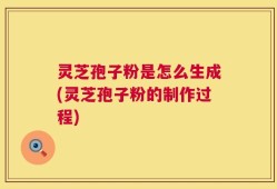 灵芝孢子粉是怎么生成(灵芝孢子粉的制作过程)