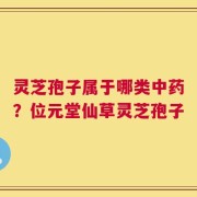灵芝孢子属于哪类中药？位元堂仙草灵芝孢子