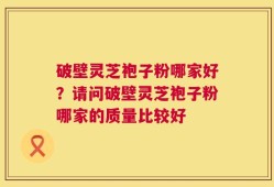 破壁灵芝袍子粉哪家好？请问破壁灵芝袍子粉哪家的质量比较好