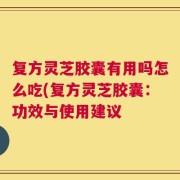 复方灵芝胶囊有用吗怎么吃(复方灵芝胶囊：功效与使用建议