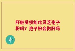 肝脏受损能吃灵芝孢子粉吗？孢子粉会伤肝吗
