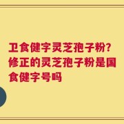 卫食健字灵芝孢子粉？修正的灵芝孢子粉是国食健字号吗