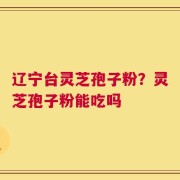 辽宁台灵芝孢子粉？灵芝孢子粉能吃吗
