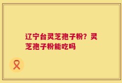 辽宁台灵芝孢子粉？灵芝孢子粉能吃吗