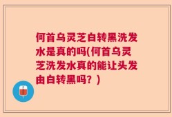 何首乌灵芝白转黑洗发水是真的吗(何首乌灵芝洗发水真的能让头发由白转黑吗？)