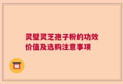 灵璧灵芝孢子粉的功效价值及选购注意事项