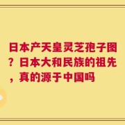 日本产天皇灵芝孢子图？日本大和民族的祖先，真的源于中国吗