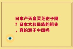 日本产天皇灵芝孢子图？日本大和民族的祖先，真的源于中国吗