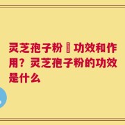 灵芝孢子粉旳功效和作用？灵芝孢子粉的功效是什么