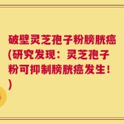 破壁灵芝孢子粉膀胱癌(研究发现：灵芝孢子粉可抑制膀胱癌发生！)