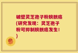 破壁灵芝孢子粉膀胱癌(研究发现：灵芝孢子粉可抑制膀胱癌发生！)