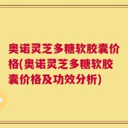 奥诺灵芝多糖软胶囊价格(奥诺灵芝多糖软胶囊价格及功效分析)
