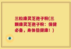三粒康灵芝孢子粉(三颗康灵芝孢子粉：保健必备，身体倍健康！)