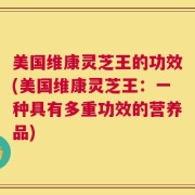 美国维康灵芝王的功效(美国维康灵芝王：一种具有多重功效的营养品)