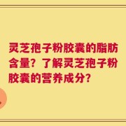 灵芝孢子粉胶囊的脂肪含量？了解灵芝孢子粉胶囊的营养成分？
