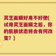 灵芝面膜好用不好使(试用灵芝面膜之后，你的肌肤状态将会有何改变？)