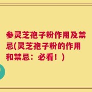 参灵芝孢子粉作用及禁忌(灵芝孢子粉的作用和禁忌：必看！)