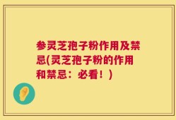 参灵芝孢子粉作用及禁忌(灵芝孢子粉的作用和禁忌：必看！)