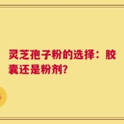 灵芝孢子粉的选择：胶囊还是粉剂？