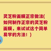 灵芝粉面膜正宗做法(如何制作正宗的灵芝粉面膜，来试试这个简单易学的方法！)