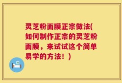 灵芝粉面膜正宗做法(如何制作正宗的灵芝粉面膜，来试试这个简单易学的方法！)