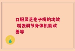 口服灵芝孢子粉的功效 增强调节身体机能改善等