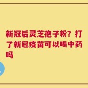 新冠后灵芝孢子粉？打了新冠疫苗可以喝中药吗