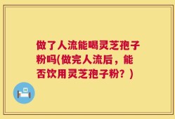 做了人流能喝灵芝孢子粉吗(做完人流后，能否饮用灵芝孢子粉？)