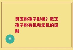 灵芝粉孢子形状？灵芝孢子粉有机和无机的区别