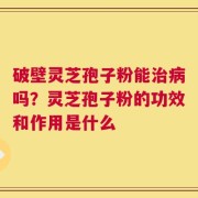 破壁灵芝孢子粉能治病吗？灵芝孢子粉的功效和作用是什么