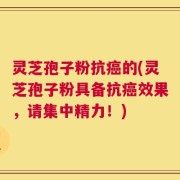 灵芝孢子粉抗癌的(灵芝孢子粉具备抗癌效果，请集中精力！)