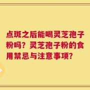 点斑之后能喝灵芝孢子粉吗？灵芝孢子粉的食用禁忌与注意事项？