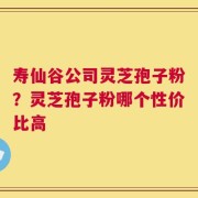寿仙谷公司灵芝孢子粉？灵芝孢子粉哪个性价比高
