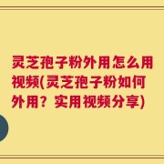 灵芝孢子粉外用怎么用视频(灵芝孢子粉如何外用？实用视频分享)