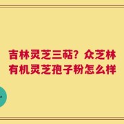 吉林灵芝三萜？众芝林有机灵芝孢子粉怎么样
